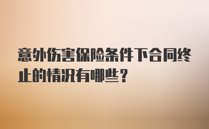 意外伤害保险条件下合同终止的情况有哪些？