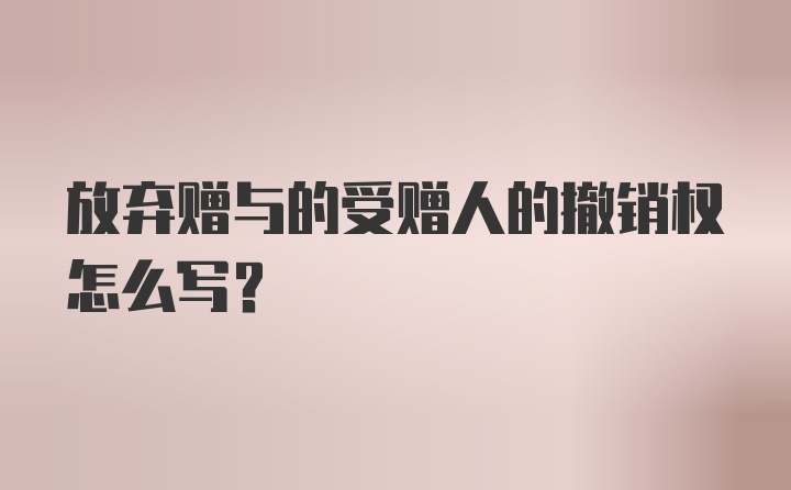 放弃赠与的受赠人的撤销权怎么写？