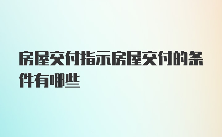 房屋交付指示房屋交付的条件有哪些