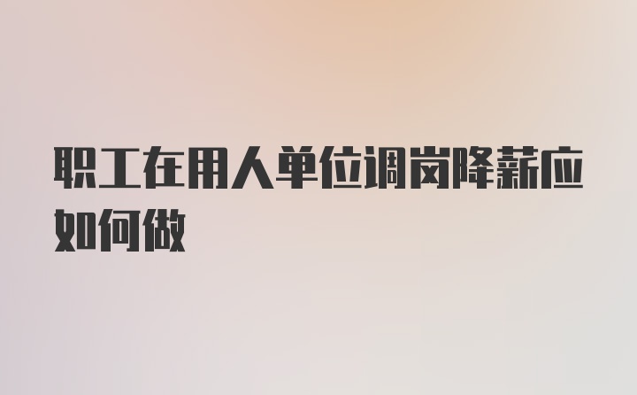 职工在用人单位调岗降薪应如何做