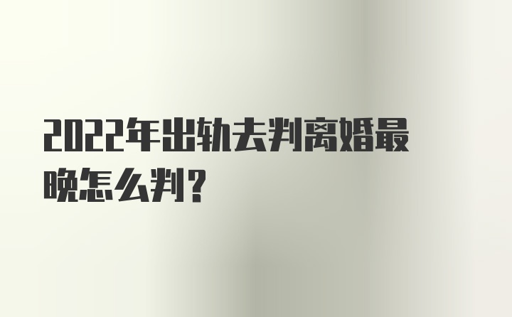 2022年出轨去判离婚最晚怎么判？