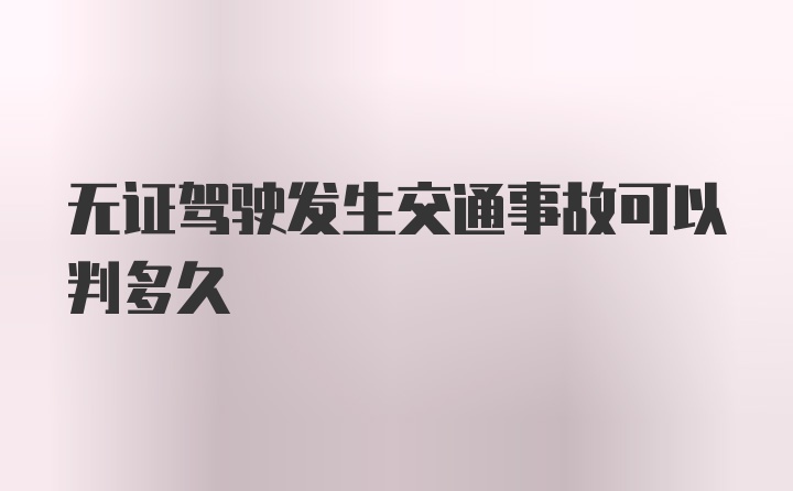 无证驾驶发生交通事故可以判多久