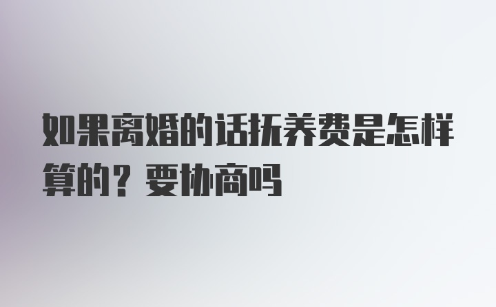 如果离婚的话抚养费是怎样算的？要协商吗