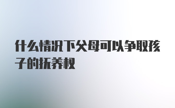 什么情况下父母可以争取孩子的抚养权