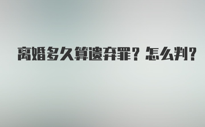 离婚多久算遗弃罪？怎么判？