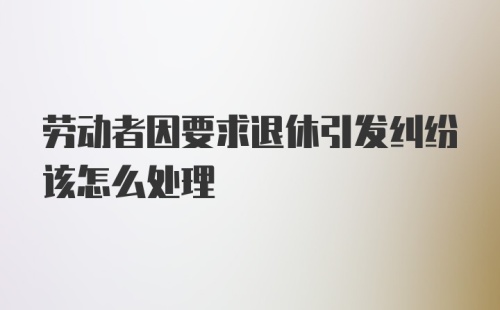 劳动者因要求退休引发纠纷该怎么处理