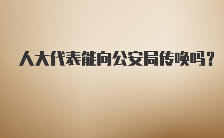 人大代表能向公安局传唤吗?