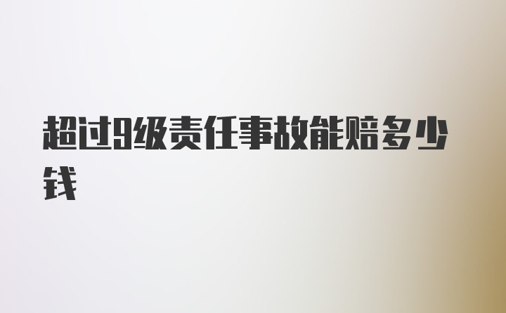 超过9级责任事故能赔多少钱