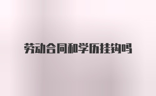 劳动合同和学历挂钩吗