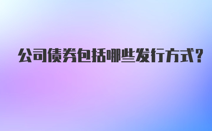 公司债券包括哪些发行方式？