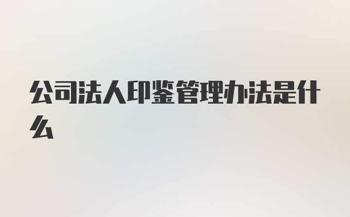 公司法人印鉴管理办法是什么