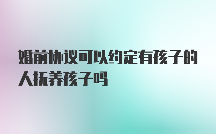 婚前协议可以约定有孩子的人抚养孩子吗