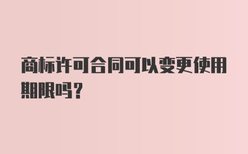 商标许可合同可以变更使用期限吗?