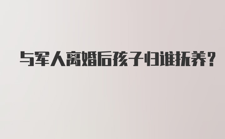 与军人离婚后孩子归谁抚养?