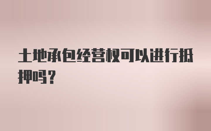 土地承包经营权可以进行抵押吗？