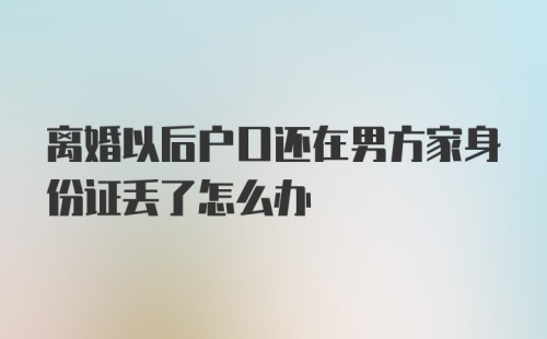 离婚以后户口还在男方家身份证丢了怎么办