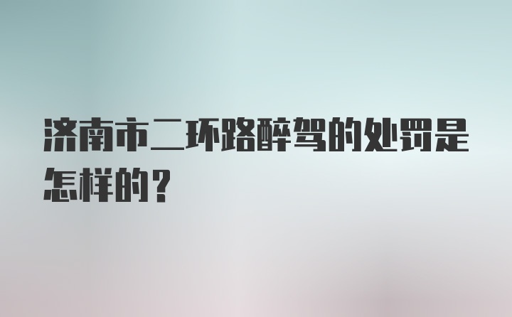 济南市二环路醉驾的处罚是怎样的？