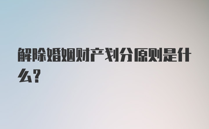 解除婚姻财产划分原则是什么？