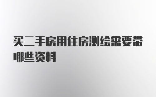 买二手房用住房测绘需要带哪些资料