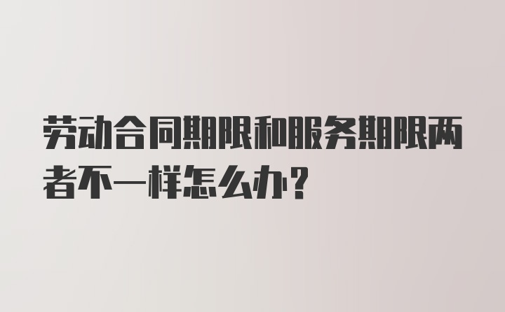 劳动合同期限和服务期限两者不一样怎么办？