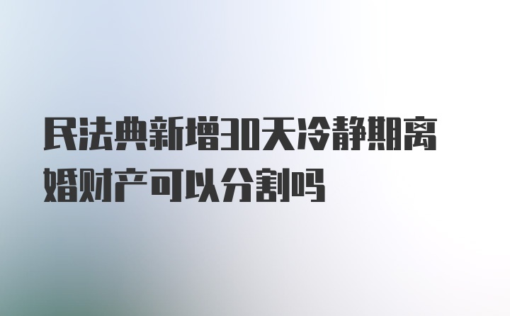 民法典新增30天冷静期离婚财产可以分割吗