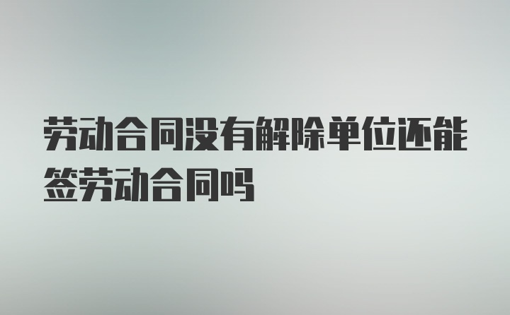 劳动合同没有解除单位还能签劳动合同吗