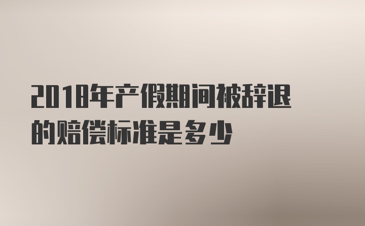 2018年产假期间被辞退的赔偿标准是多少