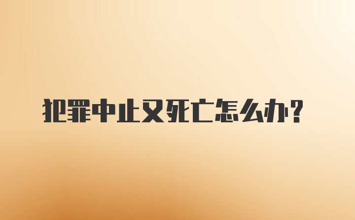 犯罪中止又死亡怎么办?