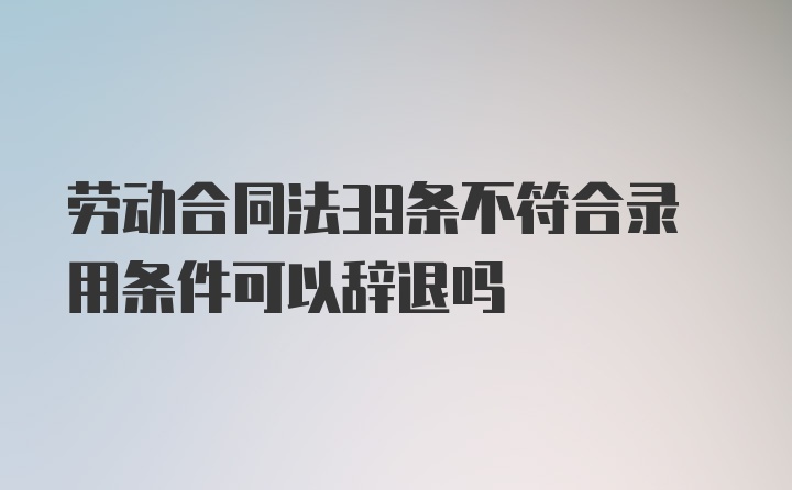 劳动合同法39条不符合录用条件可以辞退吗