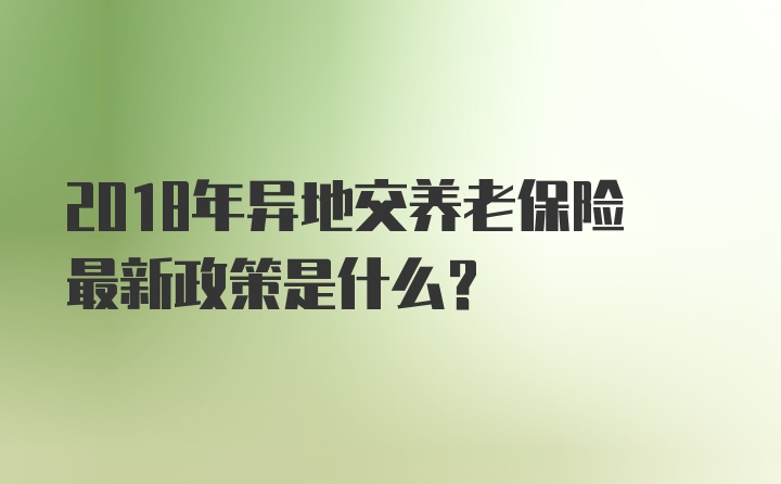 2018年异地交养老保险最新政策是什么？