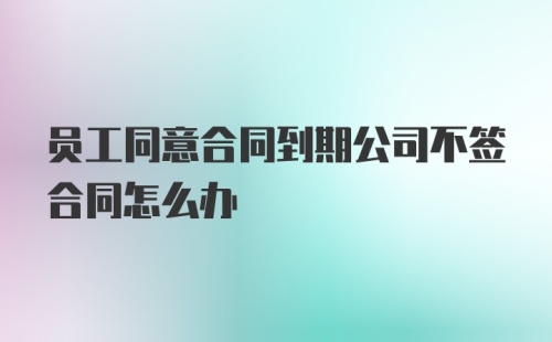 员工同意合同到期公司不签合同怎么办