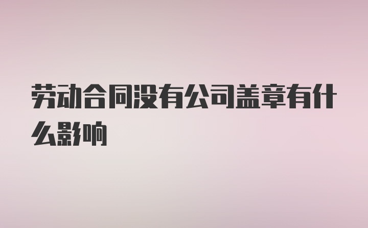 劳动合同没有公司盖章有什么影响