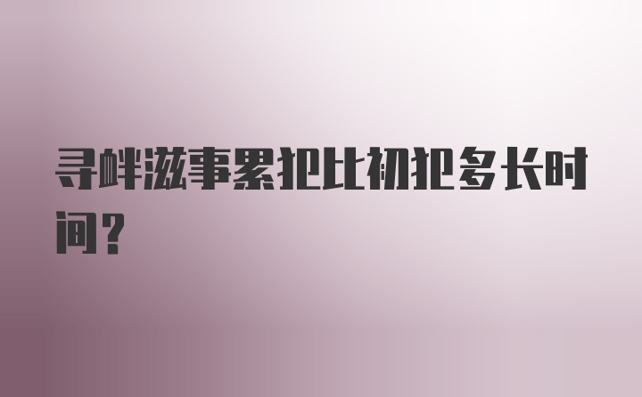 寻衅滋事累犯比初犯多长时间?