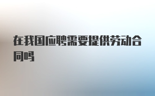 在我国应聘需要提供劳动合同吗