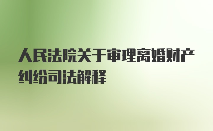 人民法院关于审理离婚财产纠纷司法解释