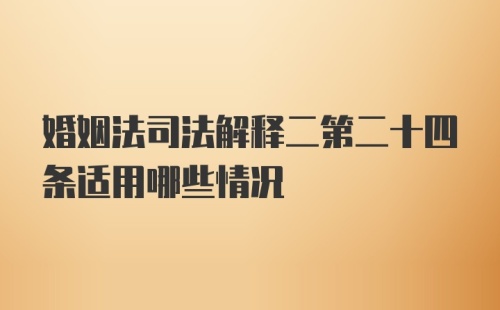 婚姻法司法解释二第二十四条适用哪些情况