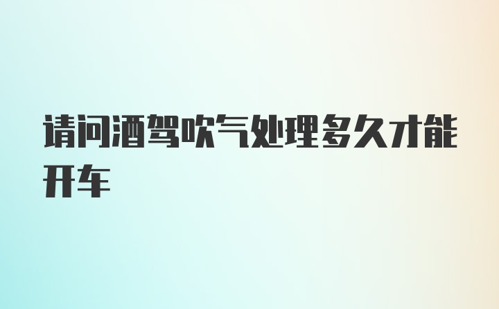 请问酒驾吹气处理多久才能开车