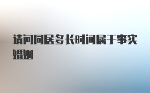 请问同居多长时间属于事实婚姻