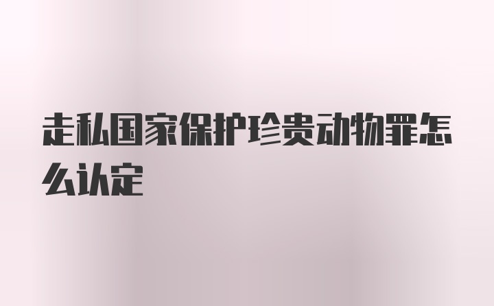 走私国家保护珍贵动物罪怎么认定