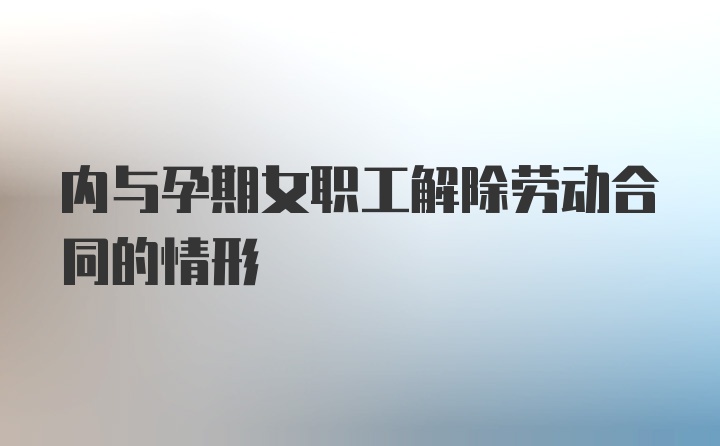 内与孕期女职工解除劳动合同的情形