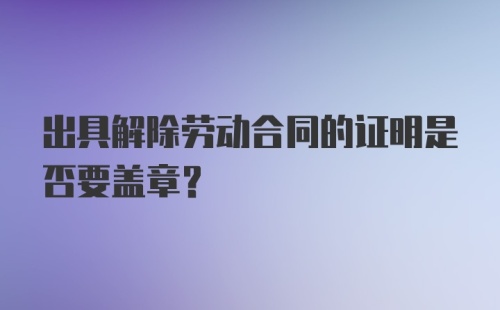 出具解除劳动合同的证明是否要盖章？