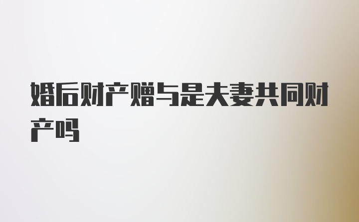 婚后财产赠与是夫妻共同财产吗