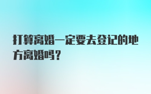 打算离婚一定要去登记的地方离婚吗？