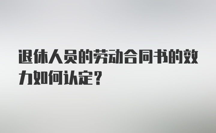 退休人员的劳动合同书的效力如何认定？