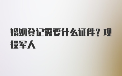 婚姻登记需要什么证件？现役军人