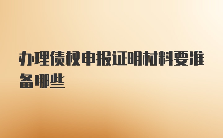 办理债权申报证明材料要准备哪些