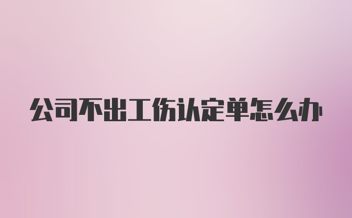 公司不出工伤认定单怎么办