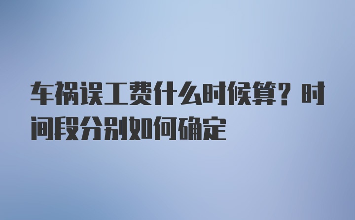 车祸误工费什么时候算？时间段分别如何确定