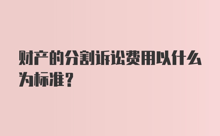 财产的分割诉讼费用以什么为标准？