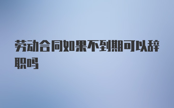 劳动合同如果不到期可以辞职吗